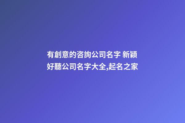 有創意的咨詢公司名字 新穎好聽公司名字大全,起名之家-第1張-公司起名-玄機派